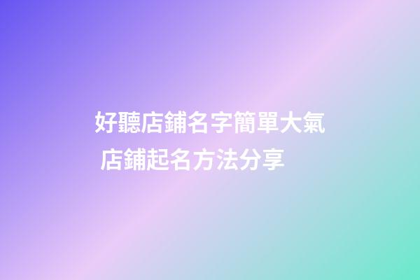 好聽店鋪名字簡單大氣 店鋪起名方法分享